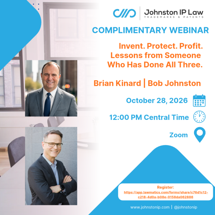 Complimentary Webinar: Invent. Protect. Profit. Lessons from Someone Who Has Done All Three. Wednesday, October 28, 2026, Noon, Central Time. What actually makes an invention valuable? What do inventors often get wrong? Join Bob Johnston, founder of Johnston IP Law, for a conversation with Brian Kinard, an engineer, Harvard-trained patent attorney, inventor, and business executive who has successfully sold inventions to a major international company. Brian has also served as CFO of technology startups, and today is CFO of an exciting AI-related startup. Drawing on his unusual experience as an inventor, patent attorney, and executive responsible for building companies, Brian shares practical insights about creating valuable intellectual property, avoiding common mistakes, and understanding what turns a good invention into a valuable business asset. LAWMATICS LINK to Register: https://app.lawmatics.com/forms/share/c76d1c12-c218-4d0a-b08e-0158da062886